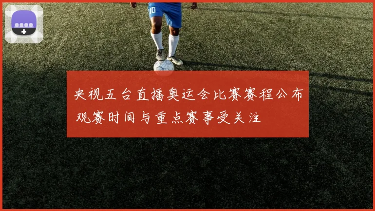 央视五台直播奥运会比赛赛程公布 观赛时间与重点赛事受关注