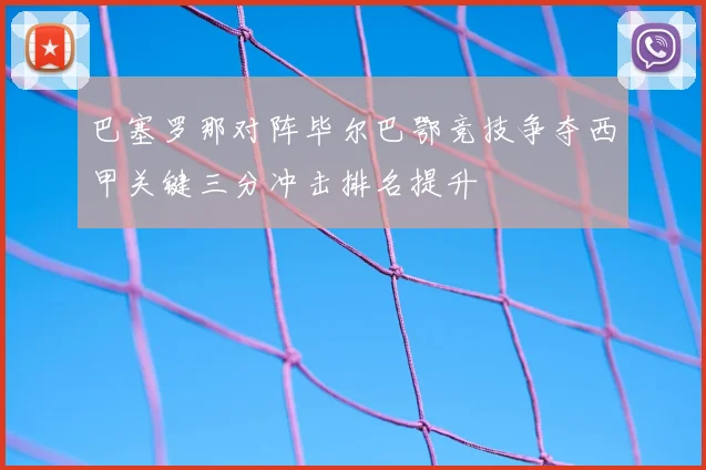 巴塞罗那对阵毕尔巴鄂竞技争夺西甲关键三分冲击排名提升