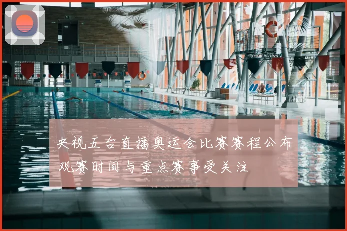 央视五台直播奥运会比赛赛程公布 观赛时间与重点赛事受关注