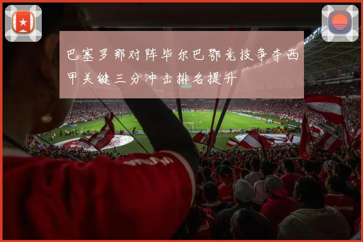 巴塞罗那对阵毕尔巴鄂竞技争夺西甲关键三分冲击排名提升