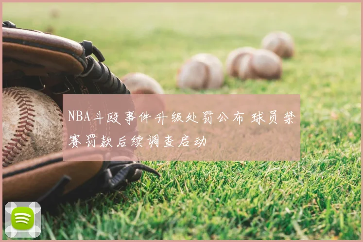 NBA斗殴事件升级处罚公布 球员禁赛罚款后续调查启动